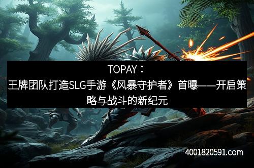 TOPAY：王牌团队打造SLG手游《风暴守护者》首曝——开启策略与战斗的新纪元